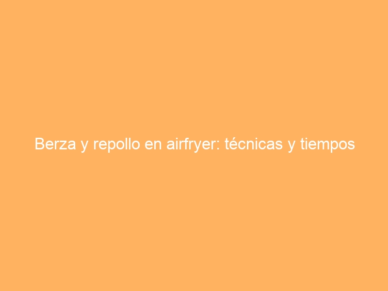 Berza y repollo en airfryer: técnicas y tiempos