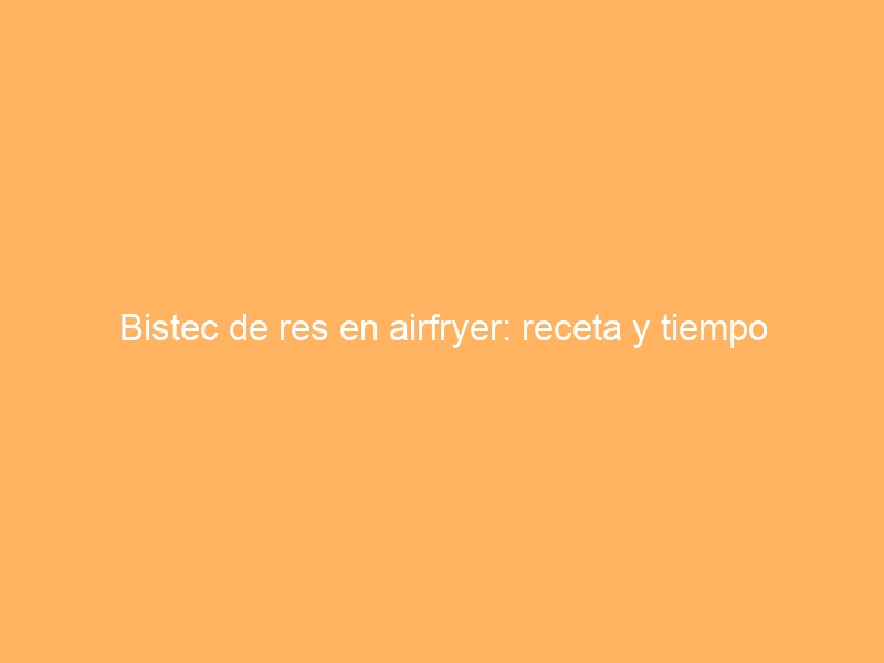 Bistec de res en airfryer: receta y tiempo