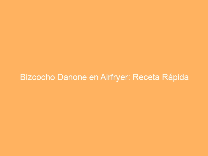 Bizcocho Danone en Airfryer: Receta Rápida