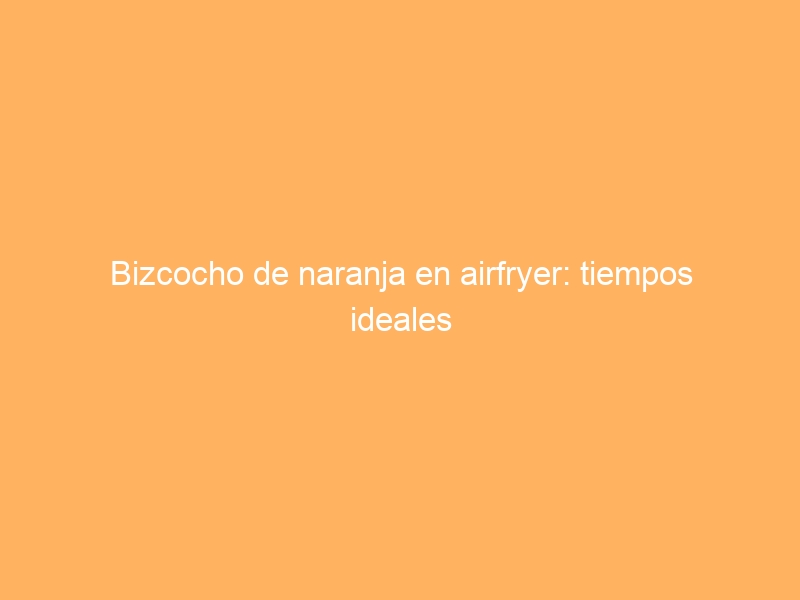 Bizcocho de naranja en airfryer: tiempos ideales
