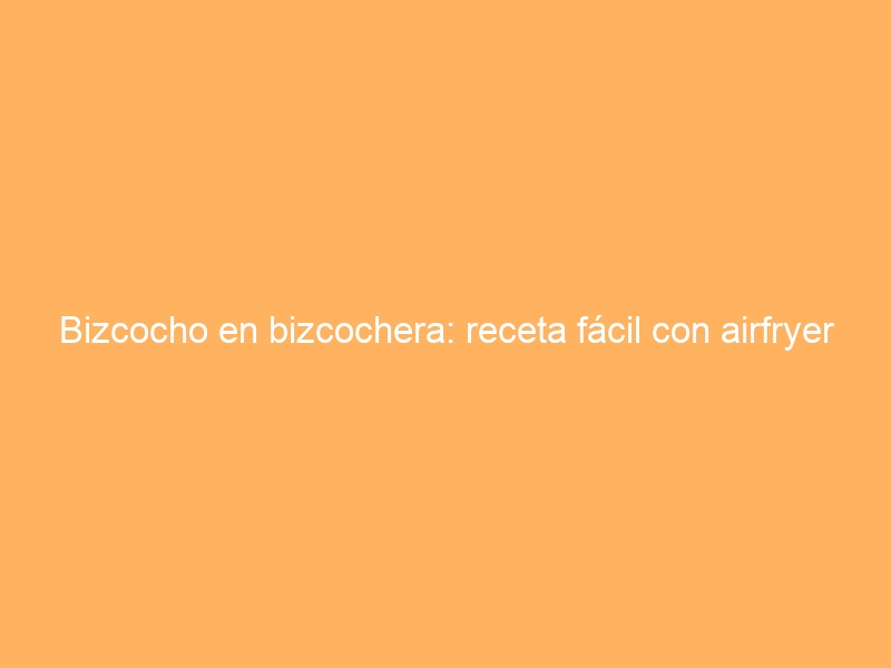 Bizcocho en bizcochera: receta fácil con airfryer