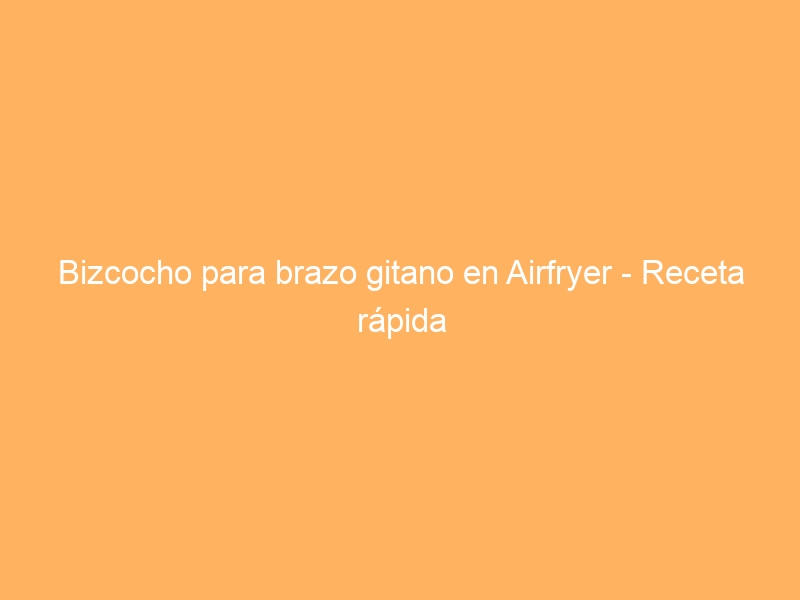 Bizcocho para brazo gitano en Airfryer – Receta rápida