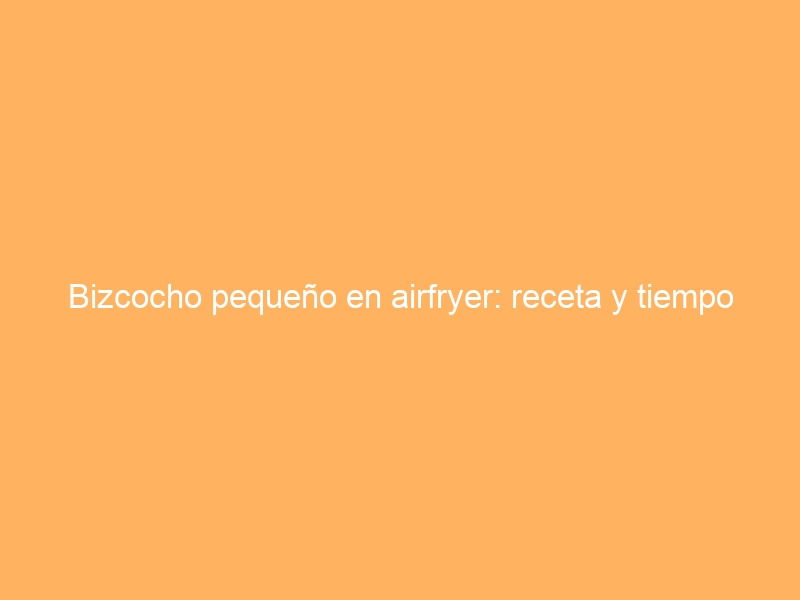 Bizcocho pequeño en airfryer: receta y tiempo