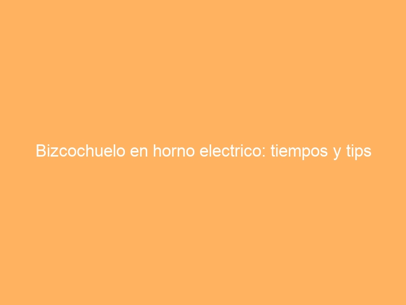 Bizcochuelo en horno electrico: tiempos y tips