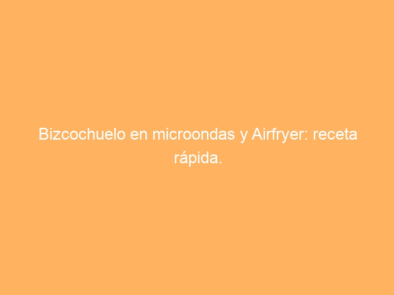 Bizcochuelo en microondas y Airfryer: receta rápida.
