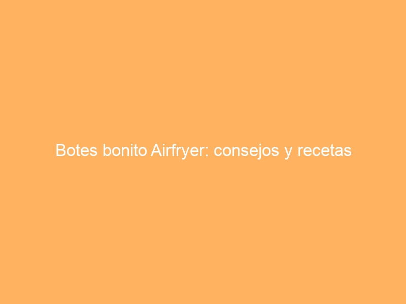 Botes bonito Airfryer: consejos y recetas