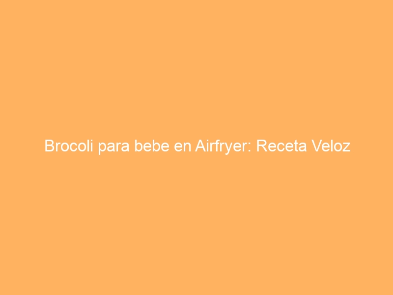 Brocoli para bebe en Airfryer: Receta Veloz