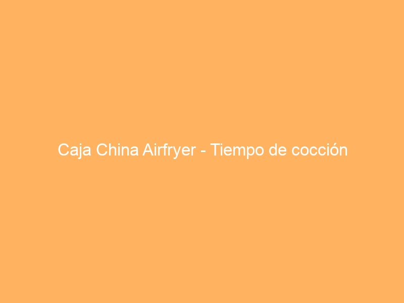 Caja China Airfryer – Tiempo de cocción