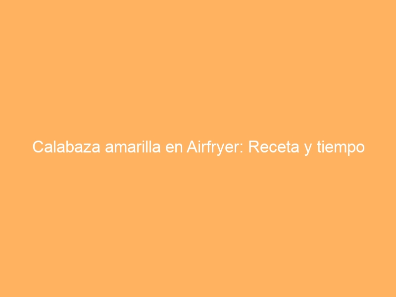 Calabaza amarilla en Airfryer: Receta y tiempo