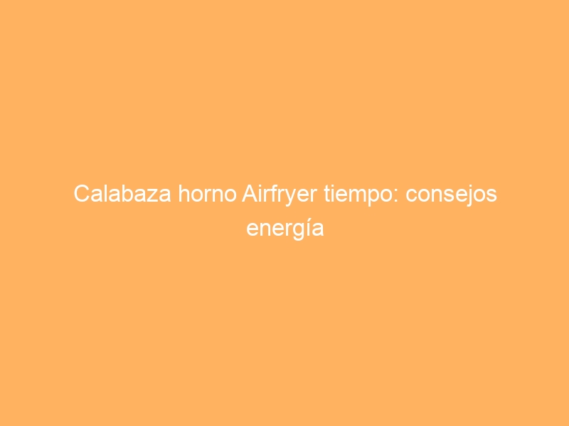 Calabaza horno Airfryer tiempo: consejos energía