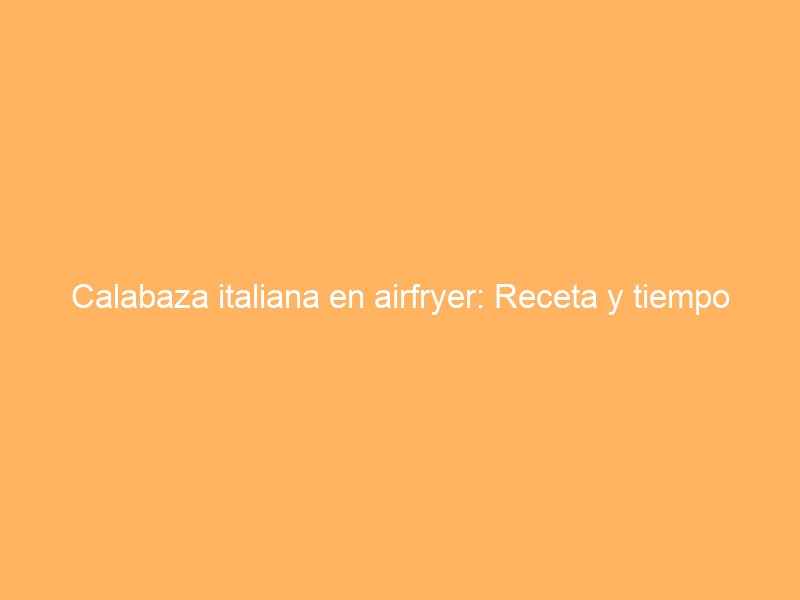 Calabaza italiana en airfryer: Receta y tiempo
