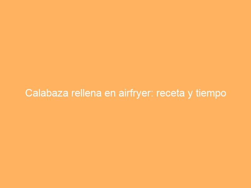 Calabaza rellena en airfryer: receta y tiempo