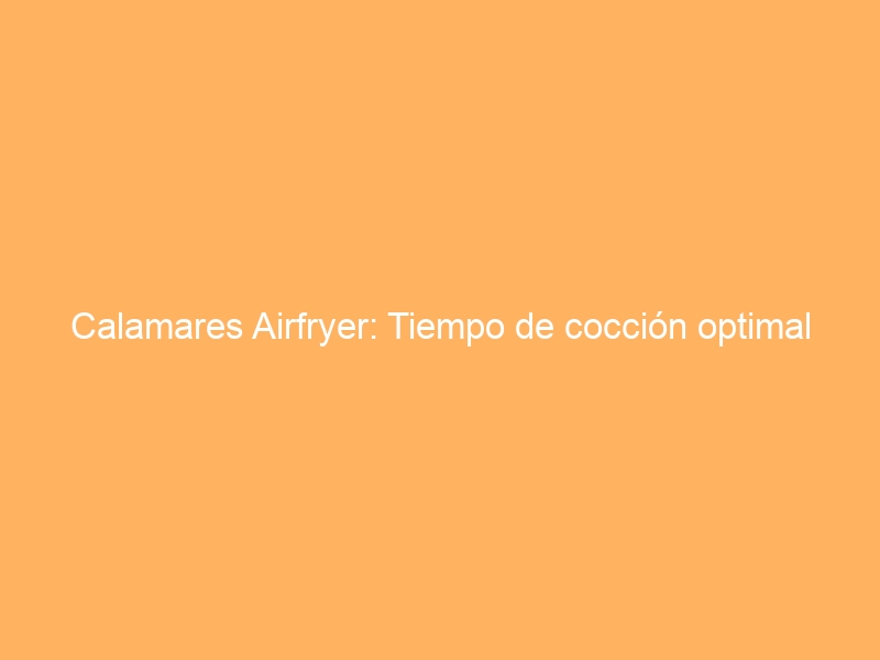 Calamares Airfryer: Tiempo de cocción optimal