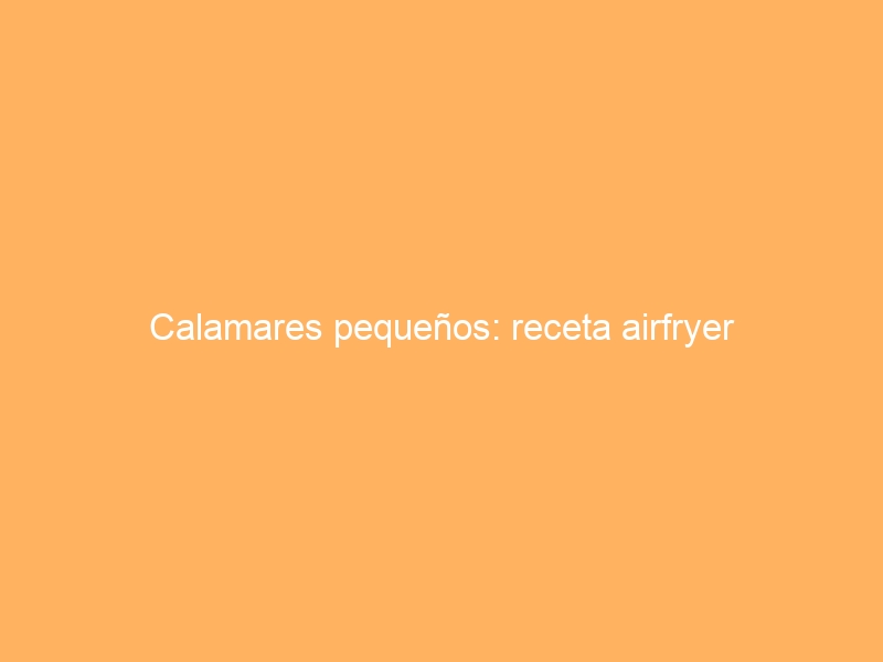 Calamares pequeños: receta airfryer