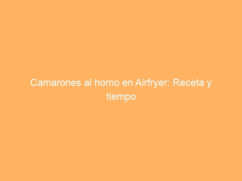 Camarones al horno en Airfryer: Receta y tiempo