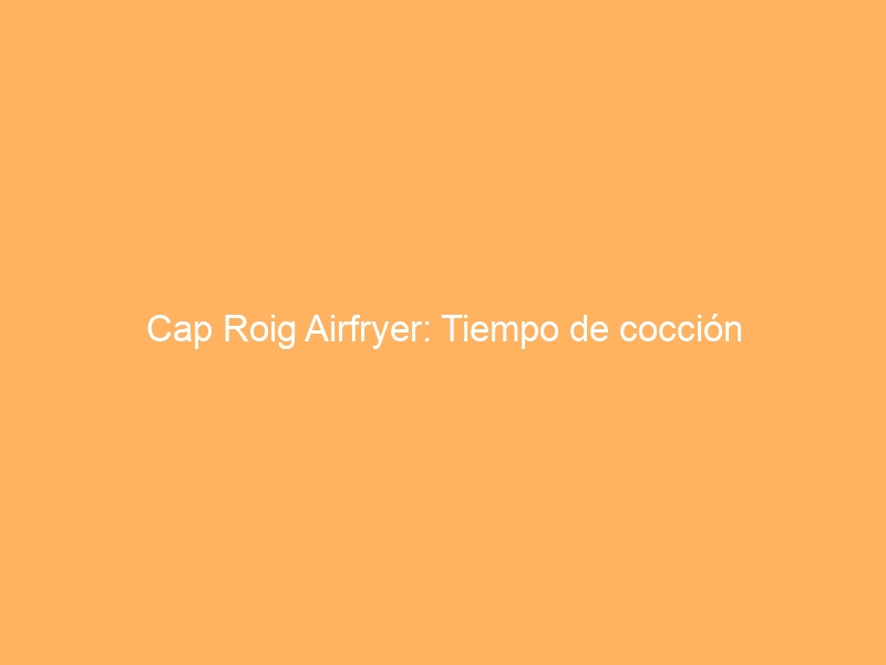 Cap Roig Airfryer: Tiempo de cocción