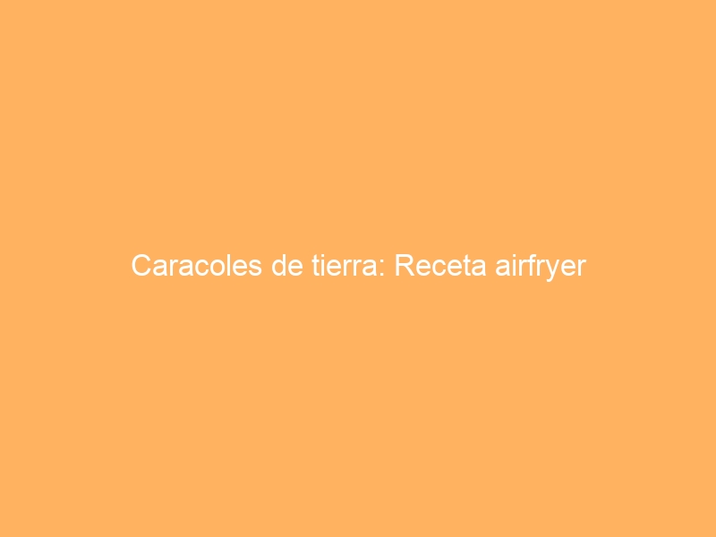 Caracoles de tierra: Receta airfryer