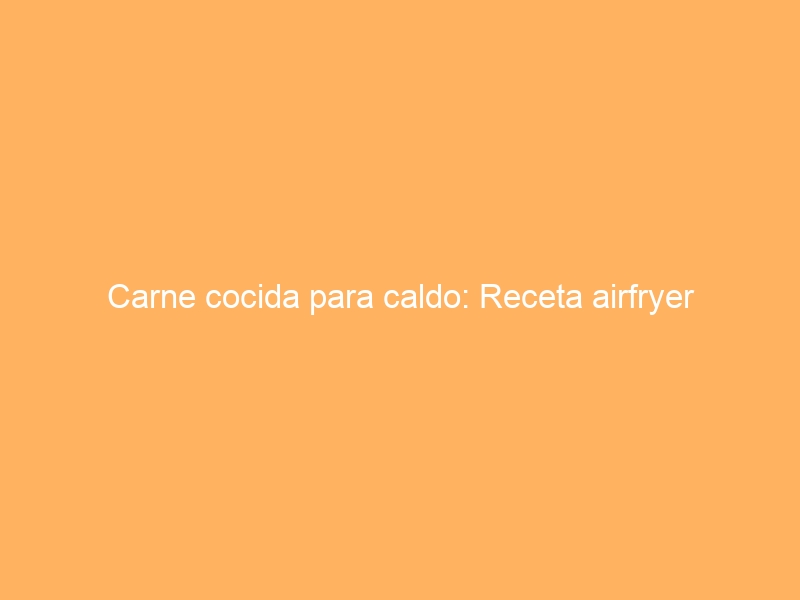 Carne cocida para caldo: Receta airfryer