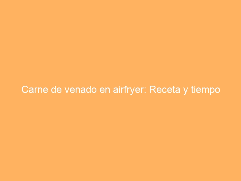 Carne de venado en airfryer: Receta y tiempo