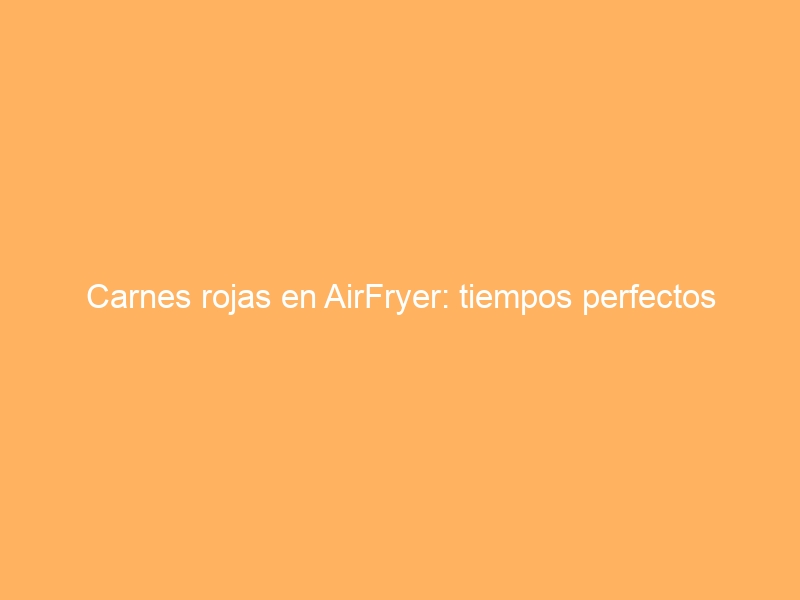 Carnes rojas en AirFryer: tiempos perfectos