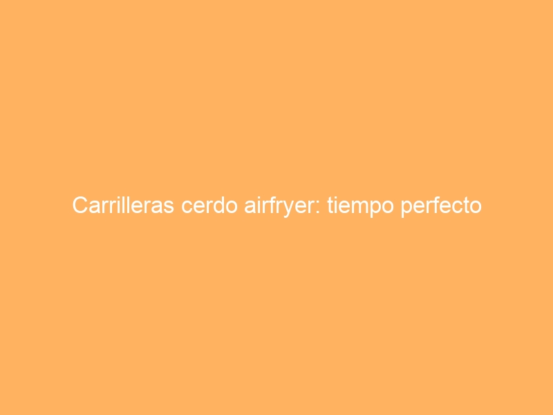 Carrilleras cerdo airfryer: tiempo perfecto