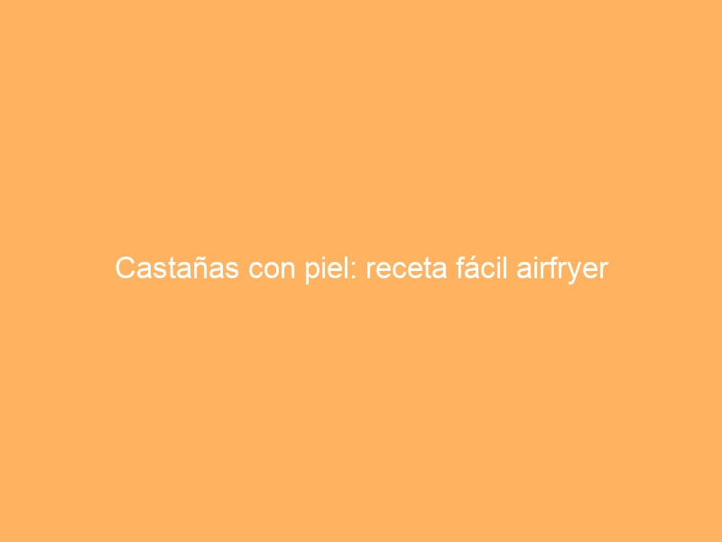 Castañas con piel: receta fácil airfryer