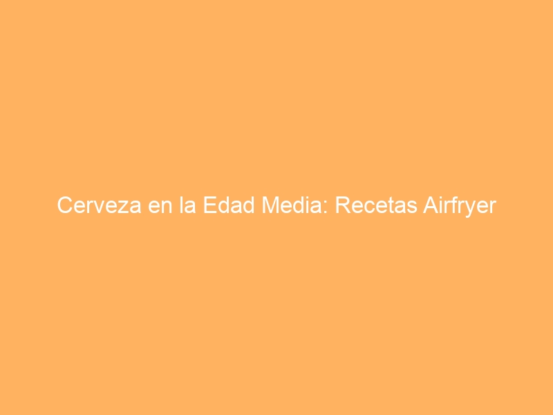 Cerveza en la Edad Media: Recetas Airfryer