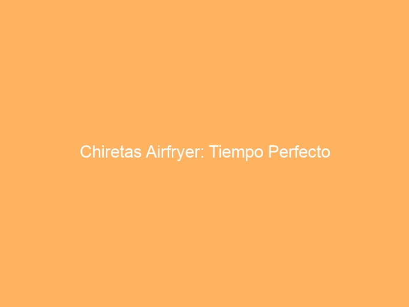 Chiretas Airfryer: Tiempo Perfecto
