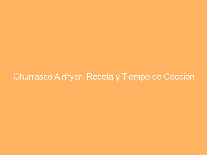 Churrasco Airfryer: Receta y Tiempo de Cocción