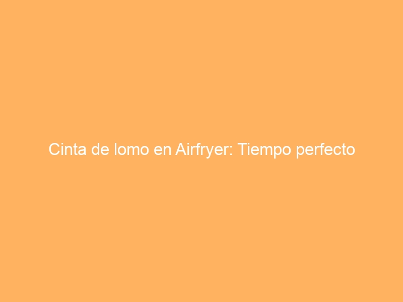 Cinta de lomo en Airfryer: Tiempo perfecto