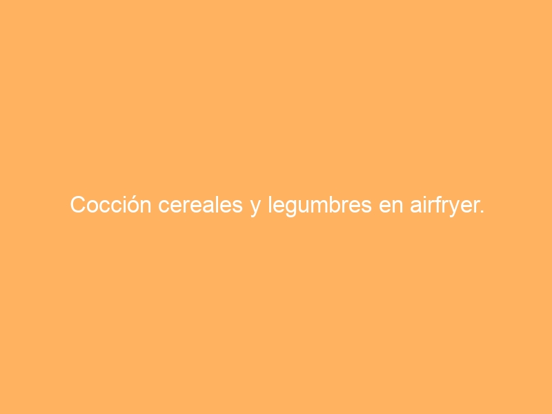 Cocción cereales y legumbres en airfryer.