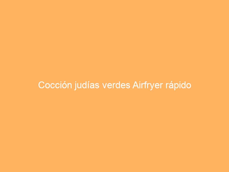 Cocción judías verdes Airfryer rápido