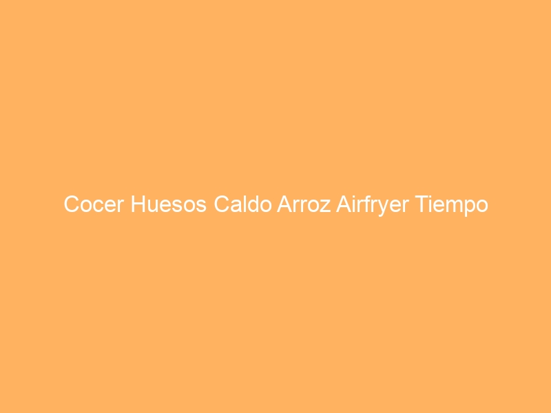 Cocer Huesos Caldo Arroz Airfryer Tiempo
