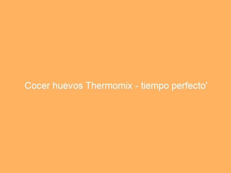 Cocer huevos Thermomix – tiempo perfecto’