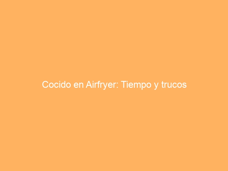 Cocido en Airfryer: Tiempo y trucos