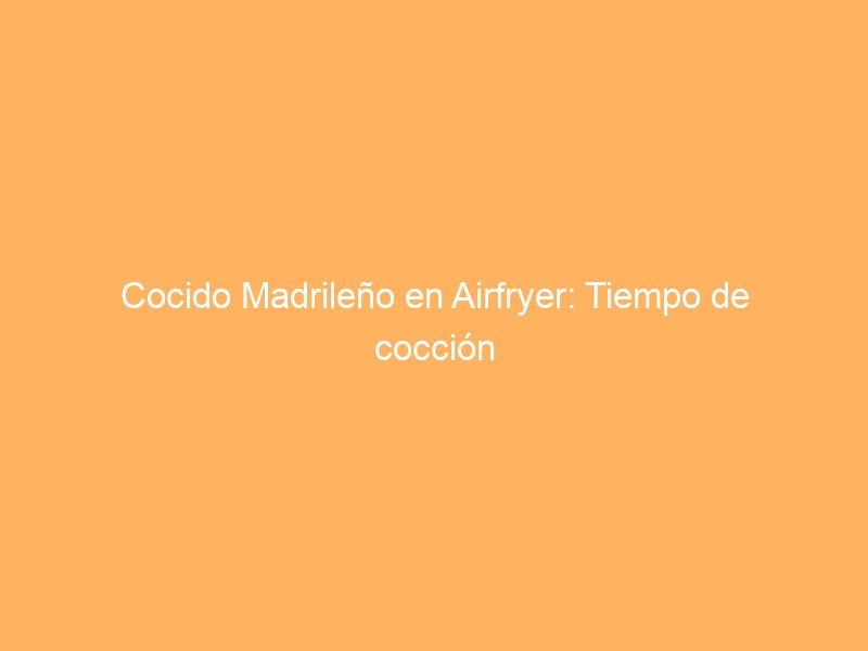 Cocido Madrileño en Airfryer: Tiempo de cocción