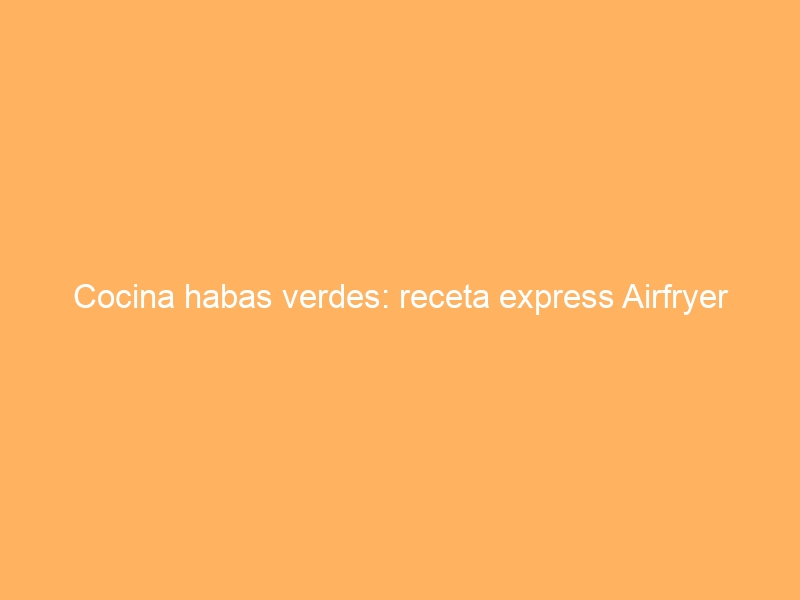 Cocina habas verdes: receta express Airfryer