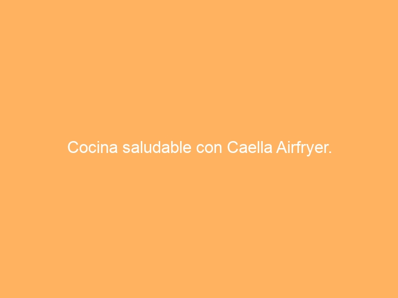 Cocina saludable con Caella Airfryer.