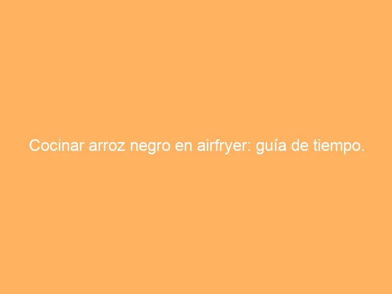 Cocinar arroz negro en airfryer: guía de tiempo.