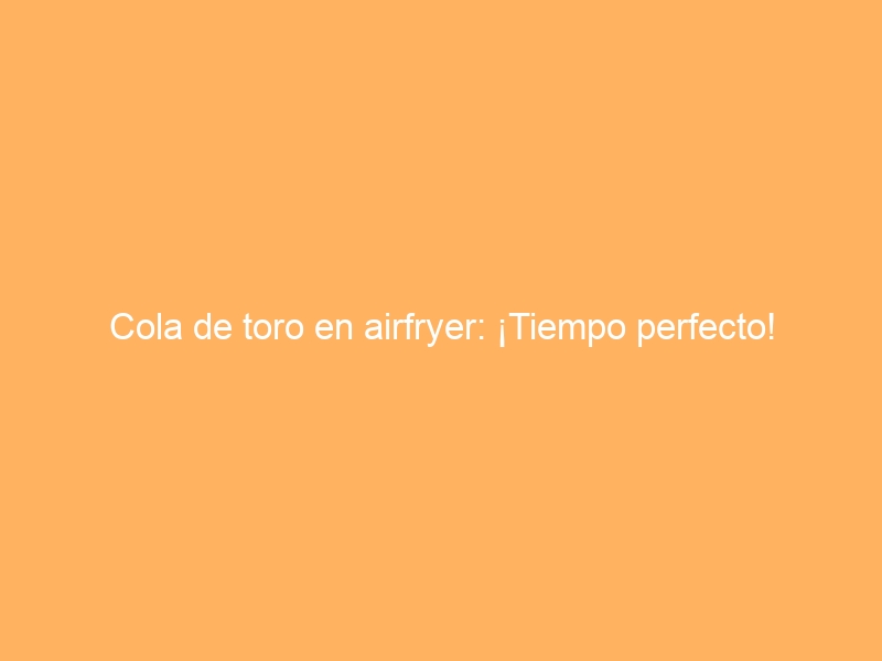Cola de toro en airfryer: ¡Tiempo perfecto!