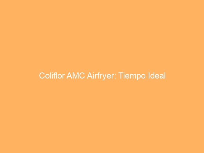 Coliflor AMC Airfryer: Tiempo Ideal