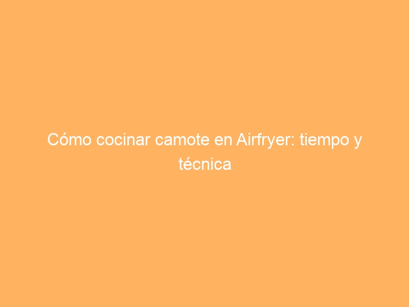 Cómo cocinar camote en Airfryer: tiempo y técnica
