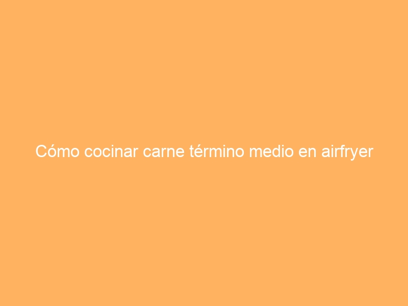 Cómo cocinar carne término medio en airfryer