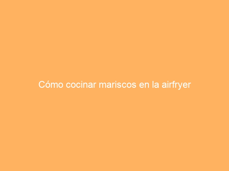 Cómo cocinar mariscos en la airfryer