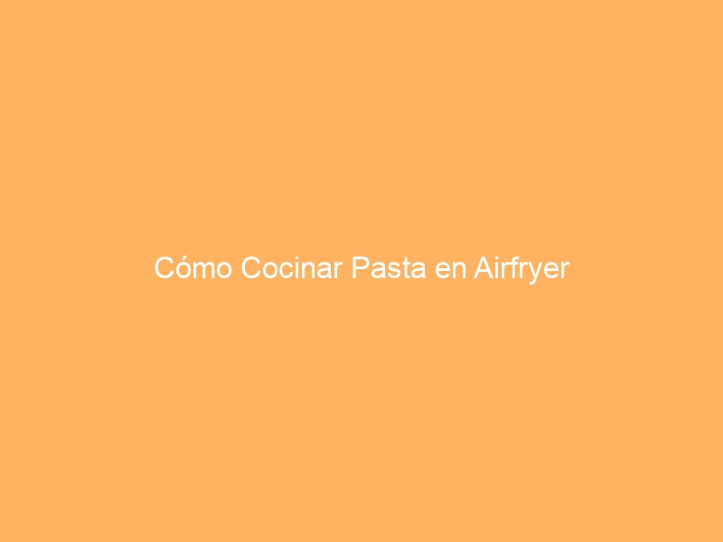 Cómo Cocinar Pasta en Airfryer