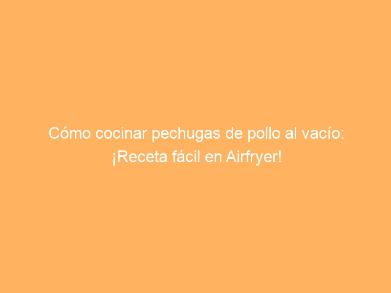 Cómo cocinar pechugas de pollo al vacío: ¡Receta fácil en Airfryer!