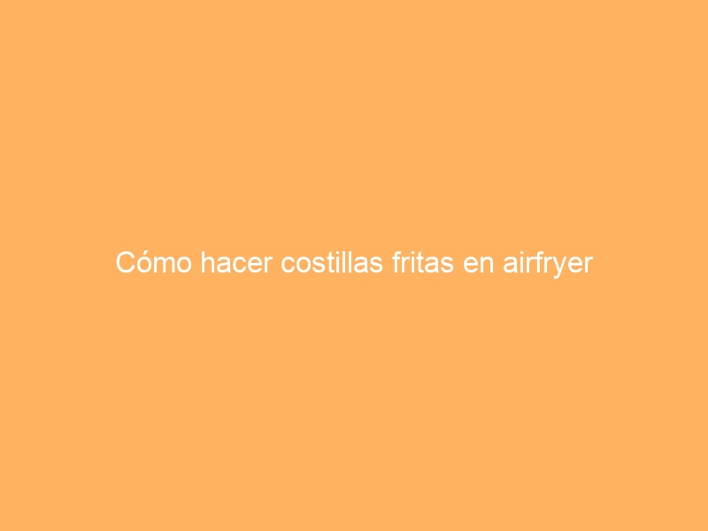 Cómo hacer costillas fritas en airfryer