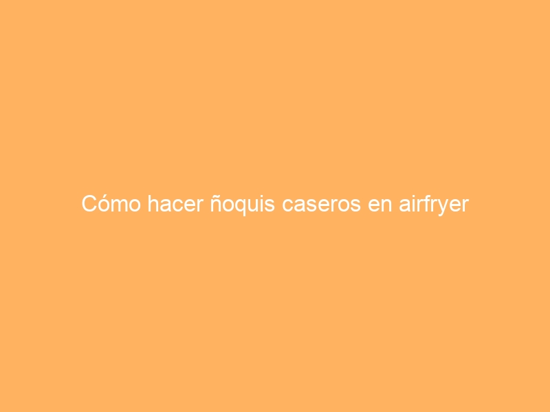 Cómo hacer ñoquis caseros en airfryer