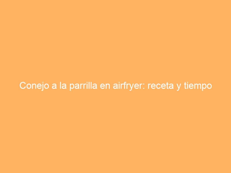 Conejo a la parrilla en airfryer: receta y tiempo
