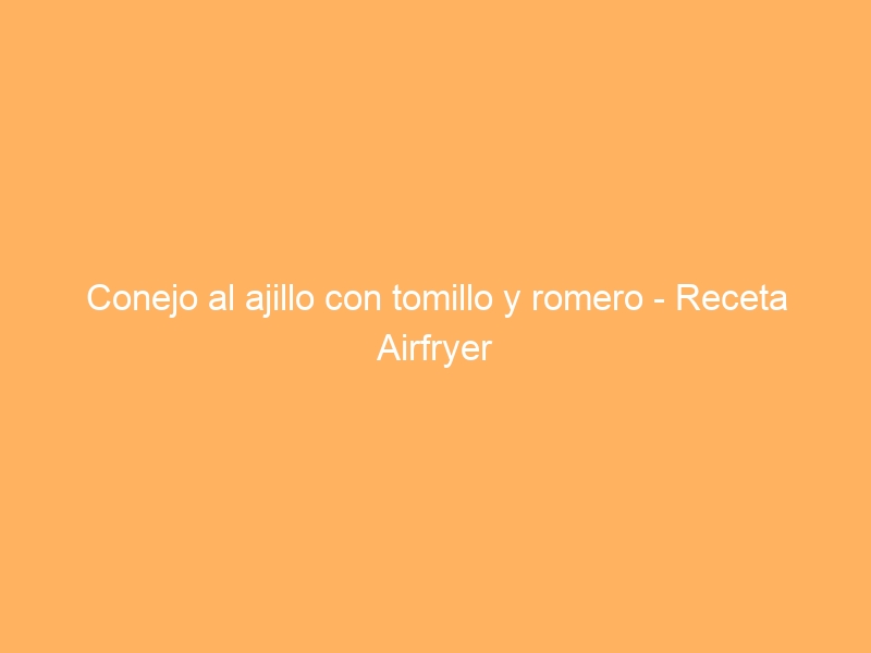 Conejo al ajillo con tomillo y romero – Receta Airfryer
